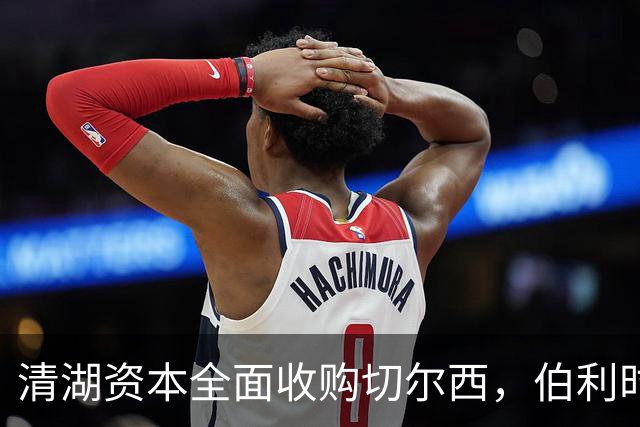 清湖资本全面收购切尔西，伯利时代正式终结